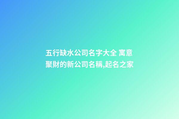 五行缺水公司名字大全 寓意聚財的新公司名稱,起名之家-第1張-公司起名-玄機派